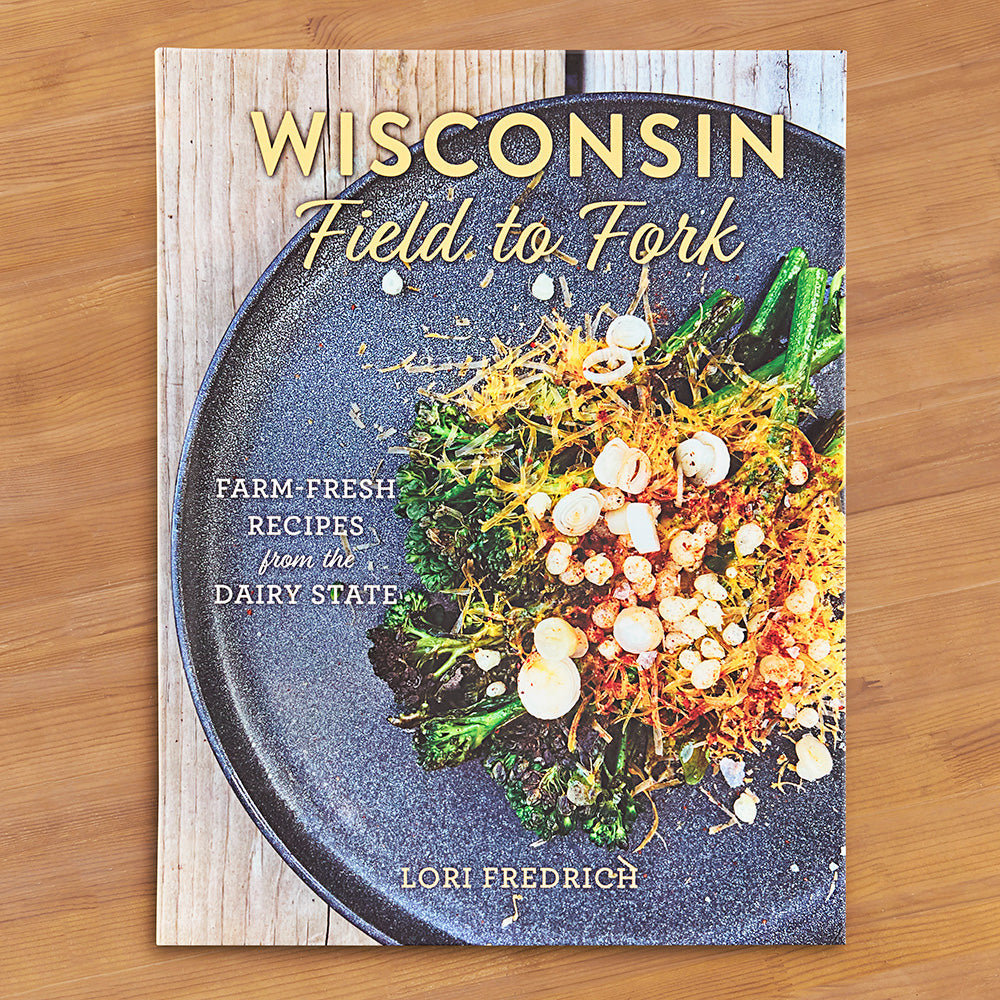 "Wisconsin Field to Fork: Farm-Fresh Recipes from the Dairy State" by Lori Fredrich