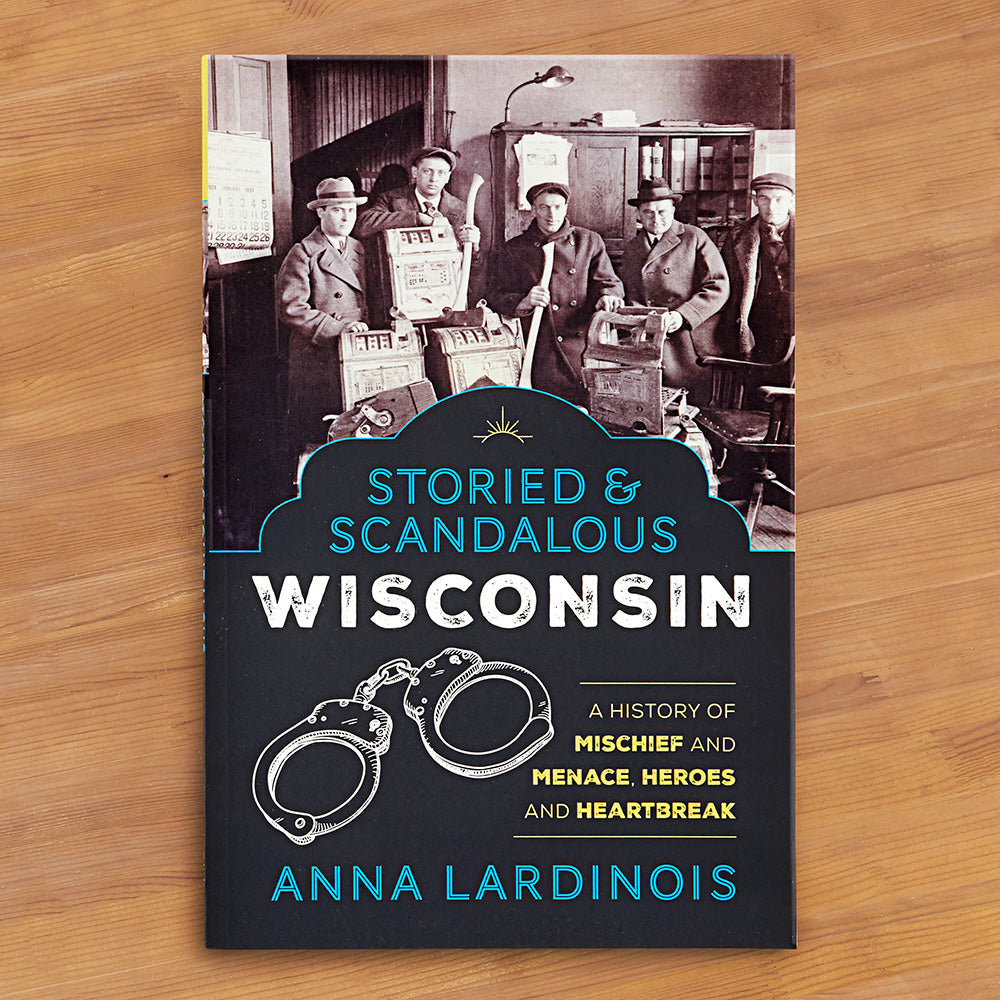 "Storied & Scandalous Wisconsin: A History of Mischief and Menace, Heroes and Heartbreak" by Anna Lardinois