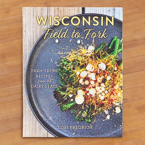 "Wisconsin Field to Fork: Farm-Fresh Recipes from the Dairy State" by Lori Fredrich