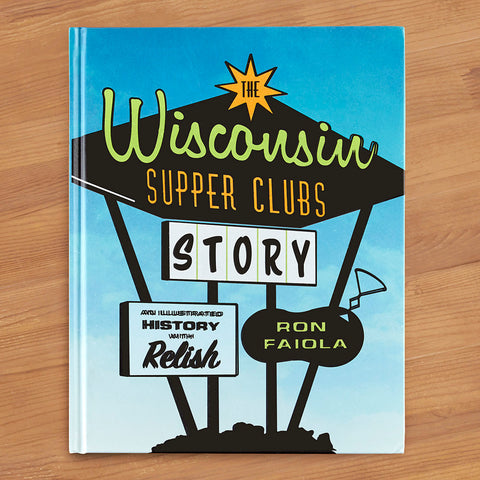 "The Wisconsin Supper Clubs Story: An Illustrated History, with Relish" by Ron Faiola